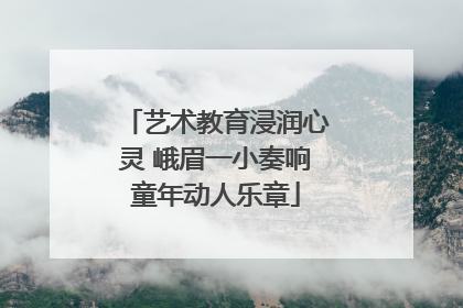 艺术教育浸润心灵 峨眉一小奏响童年动人乐章