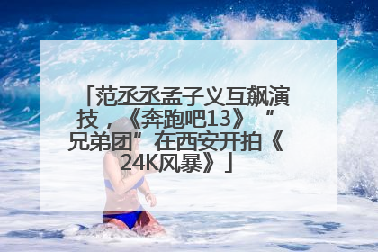 范丞丞孟子义互飙演技，《奔跑吧13》“兄弟团”在西安开拍《24K风暴》
