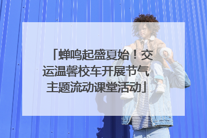 蝉鸣起盛夏始！交运温馨校车开展节气主题流动课堂活动