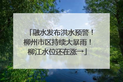 融水发布洪水预警！柳州市区持续大暴雨！柳江水位还在涨→