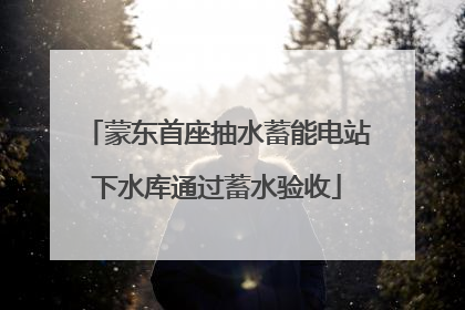 蒙东首座抽水蓄能电站下水库通过蓄水验收