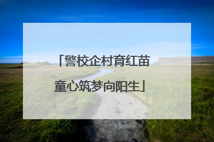 警校企村育红苗 童心筑梦向阳生