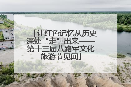 让红色记忆从历史深处“走”出来——第十三届八路军文化旅游节见闻