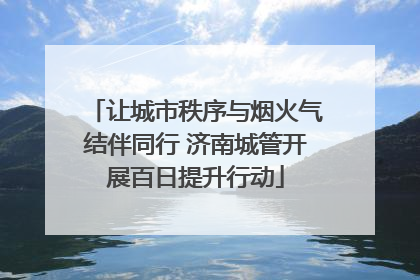 让城市秩序与烟火气结伴同行 济南城管开展百日提升行动