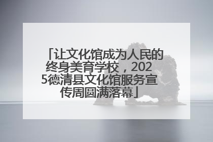 让文化馆成为人民的终身美育学校，2025德清县文化馆服务宣传周圆满落幕