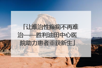 让难治性癫痫不再难治——胜利油田中心医院助力患者重获新生