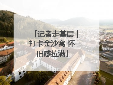 记者走基层｜打卡金沙窝 怀旧感拉满