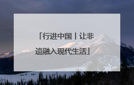 行进中国丨让非遗融入现代生活