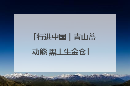 行进中国｜青山蓄动能 黑土生金仓