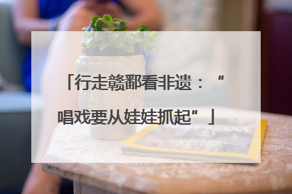 行走赣鄱看非遗：“唱戏要从娃娃抓起”