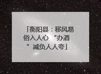 衡阳县：移风易俗入人心 “办酒”减负人人夸