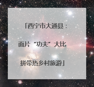 西宁市大通县：面片“功夫”大比拼带热乡村旅游
