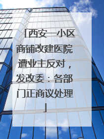 西安一小区商铺改建医院遭业主反对，发改委：各部门正商议处理