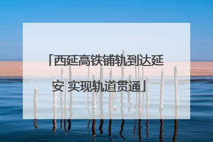 西延高铁铺轨到达延安 实现轨道贯通