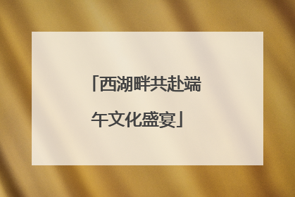 西湖畔共赴端午文化盛宴