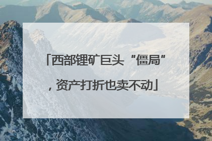 西部锂矿巨头“僵局”，资产打折也卖不动