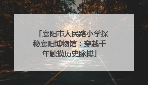 襄阳市人民路小学探秘襄阳博物馆：穿越千年触摸历史脉搏