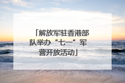 解放军驻香港部队举办“七一”军营开放活动
