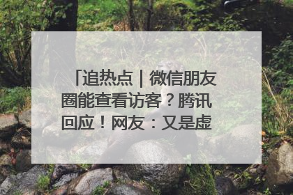 追热点｜微信朋友圈能查看访客？腾讯回应！网友：又是虚惊一场……