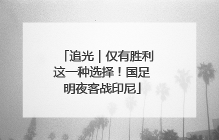 追光｜仅有胜利这一种选择！国足明夜客战印尼