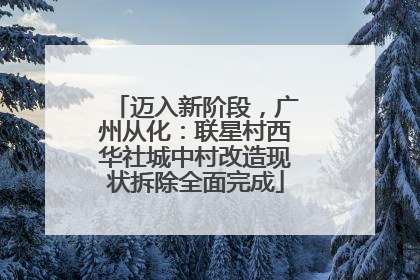 迈入新阶段，广州从化：联星村西华社城中村改造现状拆除全面完成