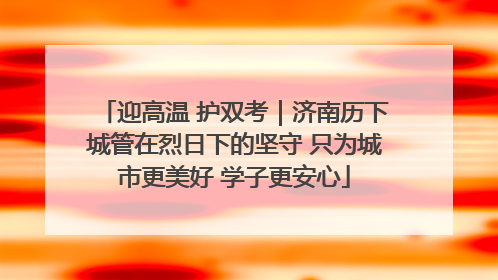 迎高温 护双考｜济南历下城管在烈日下的坚守 只为城市更美好 学子更安心