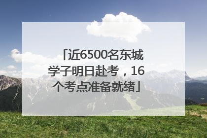 近6500名东城学子明日赴考，16个考点准备就绪