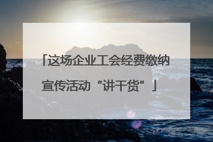 这场企业工会经费缴纳宣传活动“讲干货”