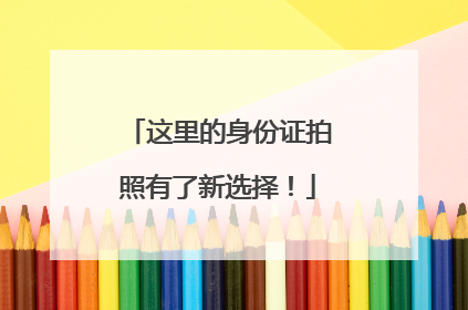 这里的身份证拍照有了新选择！