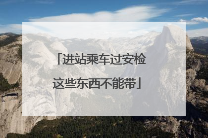 进站乘车过安检 这些东西不能带