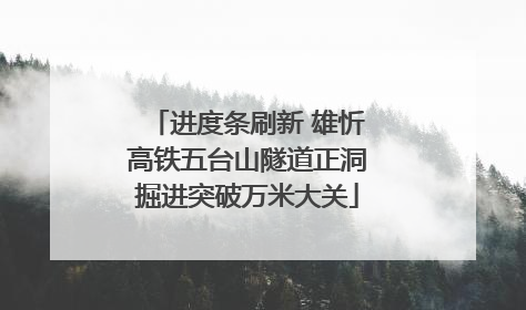 进度条刷新 雄忻高铁五台山隧道正洞掘进突破万米大关