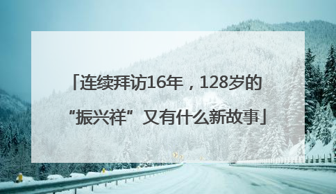 连续拜访16年，128岁的“振兴祥”又有什么新故事