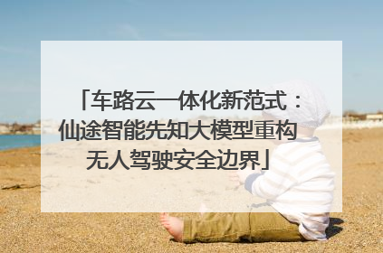 车路云一体化新范式：仙途智能先知大模型重构无人驾驶安全边界