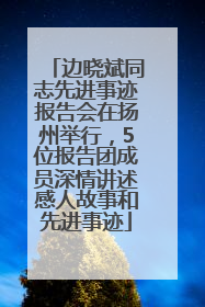 边晓斌同志先进事迹报告会在扬州举行，5位报告团成员深情讲述感人故事和先进事迹