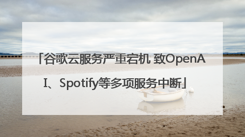 谷歌云服务严重宕机 致OpenAI、Spotify等多项服务中断