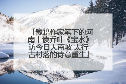 豫籍作家笔下的河南丨读乔叶《宝水》访今日大南坡 太行古村落的诗意重生