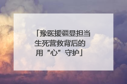 豫医援疆显担当 生死营救背后的用“心”守护