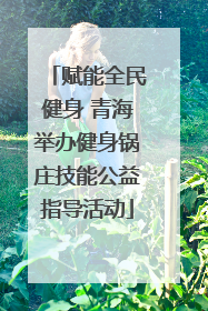 赋能全民健身 青海举办健身锅庄技能公益指导活动