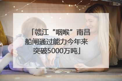 赣江“咽喉”南昌船闸通过能力今年来突破5000万吨
