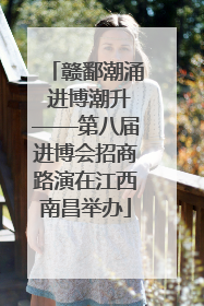 赣鄱潮涌 进博潮升——第八届进博会招商路演在江西南昌举办