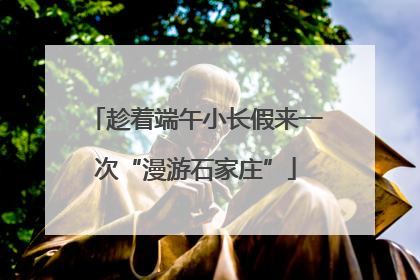 趁着端午小长假来一次“漫游石家庄”