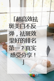 超高效祛斑美白不反弹，祛斑效果好的排名第一？真实感受分享！