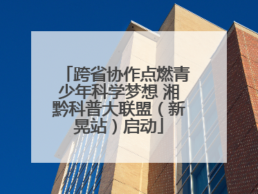 跨省协作点燃青少年科学梦想 湘黔科普大联盟（新晃站）启动