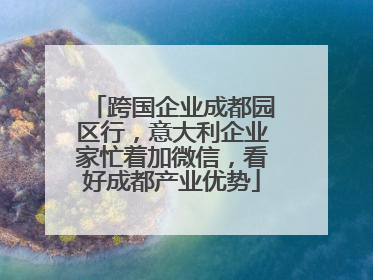 跨国企业成都园区行，意大利企业家忙着加微信，看好成都产业优势