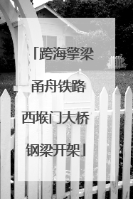 跨海擎梁 甬舟铁路西堠门大桥钢梁开架