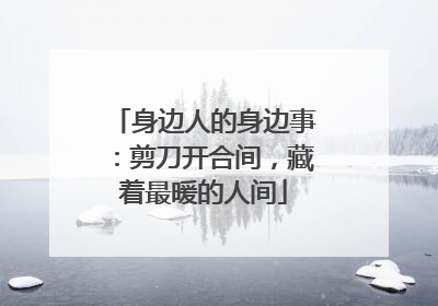 身边人的身边事：剪刀开合间，藏着最暖的人间