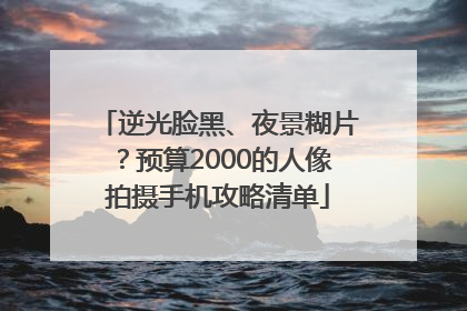 逆光脸黑、夜景糊片？预算2000的人像拍摄手机攻略清单