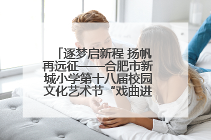 逐梦启新程 扬帆再远征——合肥市新城小学第十八届校园文化艺术节“戏曲进校园专场演出”