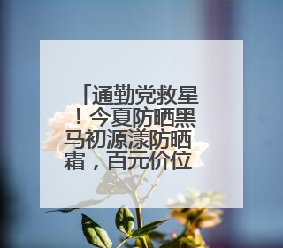 通勤党救星！今夏防晒黑马初源漾防晒霜，百元价位的硬核防护