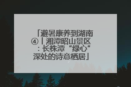 避暑康养到湖南④丨湘潭昭山景区：长株潭“绿心”深处的诗意栖居